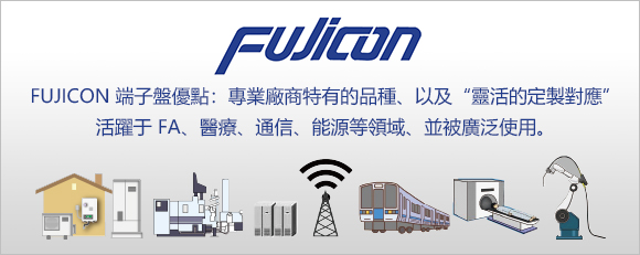 FUJICON 端子盤優點：專業廠商特有的品種、以及“靈活的定製對應” 活躍于 FA、醫療、通信、能源等領域、並被廣泛使用。